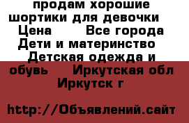 продам хорошие шортики для девочки  › Цена ­ 7 - Все города Дети и материнство » Детская одежда и обувь   . Иркутская обл.,Иркутск г.